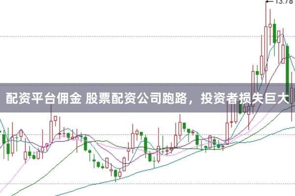 配资平台佣金 股票配资公司跑路，投资者损失巨大