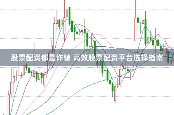 股票配资都是诈骗 高效股票配资平台选择指南