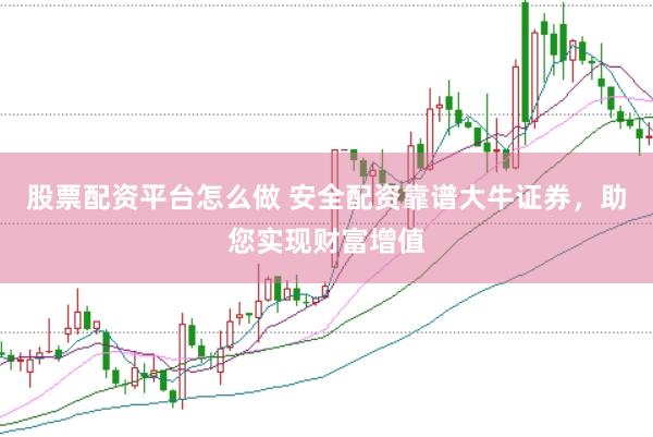 股票配资平台怎么做 安全配资靠谱大牛证券，助您实现财富增值