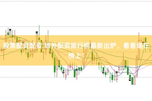 股票配资配资 场外配资排行榜最新出炉，看看谁在榜上！
