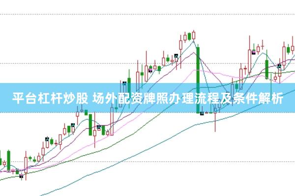 平台杠杆炒股 场外配资牌照办理流程及条件解析