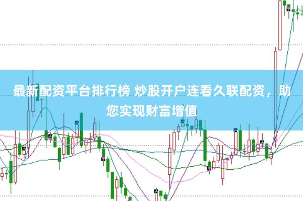 最新配资平台排行榜 炒股开户连看久联配资，助您实现财富增值