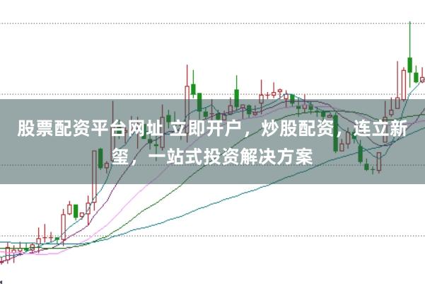 股票配资平台网址 立即开户，炒股配资，连立新玺，一站式投资解决方案