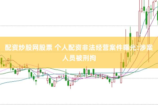 配资炒股网股票 个人配资非法经营案件曝光:涉案人员被刑拘