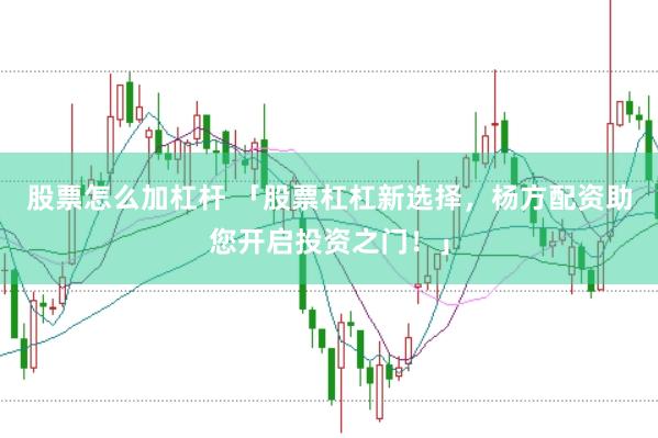 股票怎么加杠杆 「股票杠杠新选择，杨方配资助您开启投资之门！」