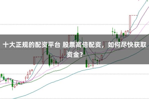 十大正规的配资平台 股票高倍配资，如何尽快获取资金？