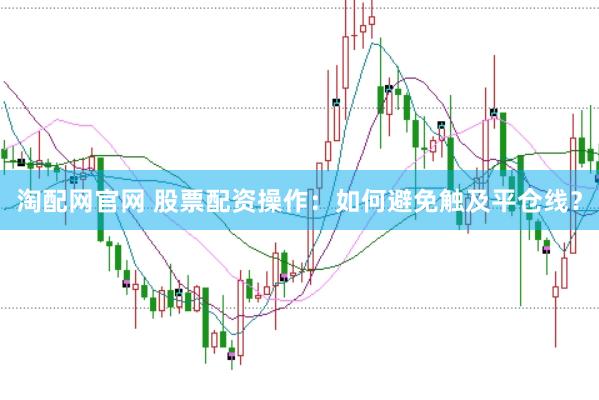 淘配网官网 股票配资操作：如何避免触及平仓线？