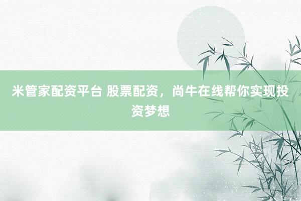 米管家配资平台 股票配资，尚牛在线帮你实现投资梦想
