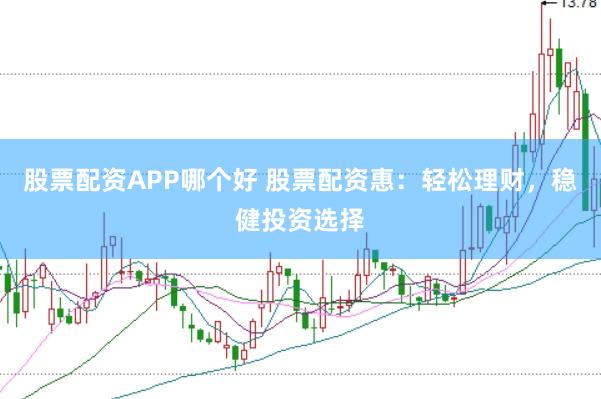 股票配资APP哪个好 股票配资惠：轻松理财，稳健投资选择