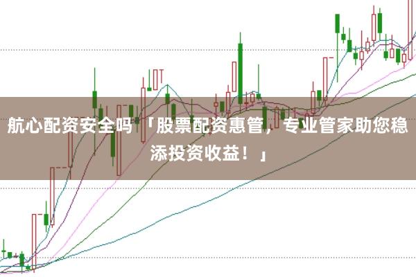 航心配资安全吗 「股票配资惠管，专业管家助您稳添投资收益！」