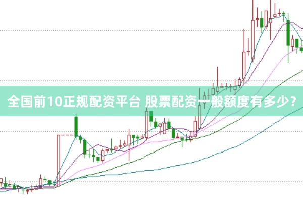 全国前10正规配资平台 股票配资一般额度有多少？