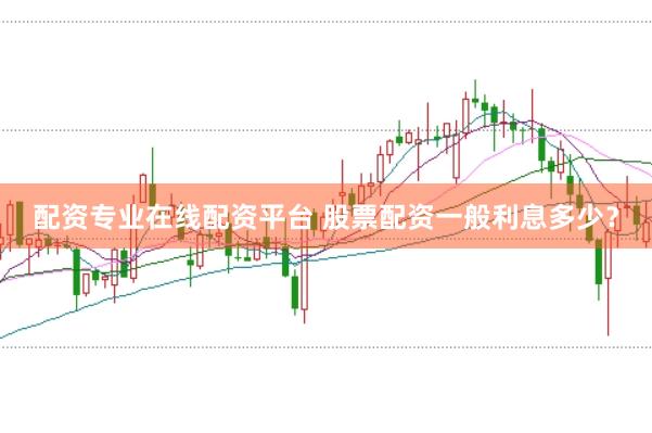 配资专业在线配资平台 股票配资一般利息多少？