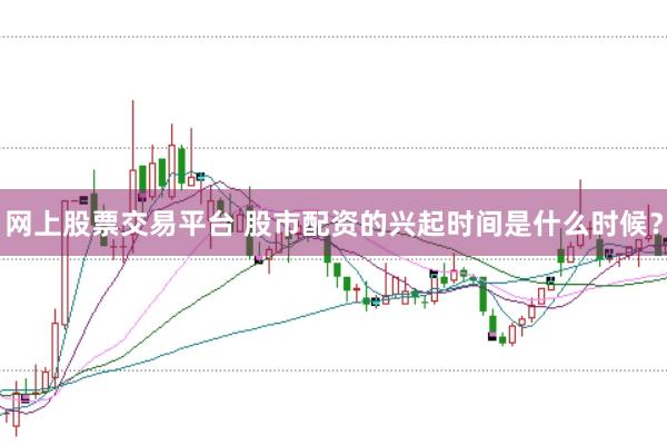网上股票交易平台 股市配资的兴起时间是什么时候？