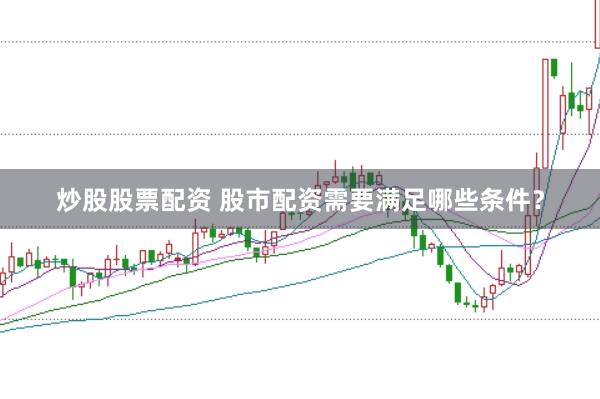 炒股股票配资 股市配资需要满足哪些条件？