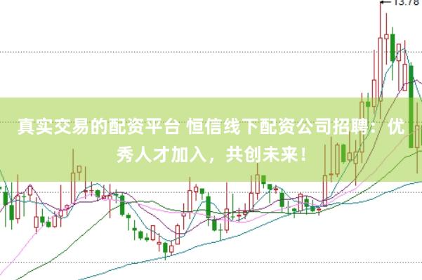 真实交易的配资平台 恒信线下配资公司招聘：优秀人才加入，共创未来！