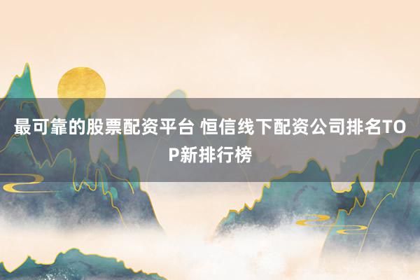 最可靠的股票配资平台 恒信线下配资公司排名TOP新排行榜