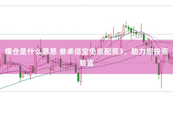 爆仓是什么意思 叁卓信宝免息配资3，助力您投资致富