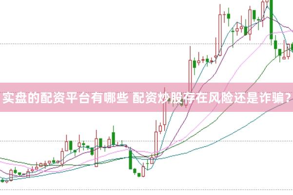 实盘的配资平台有哪些 配资炒股存在风险还是诈骗？