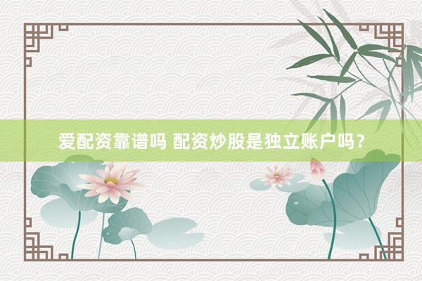 爱配资靠谱吗 配资炒股是独立账户吗？