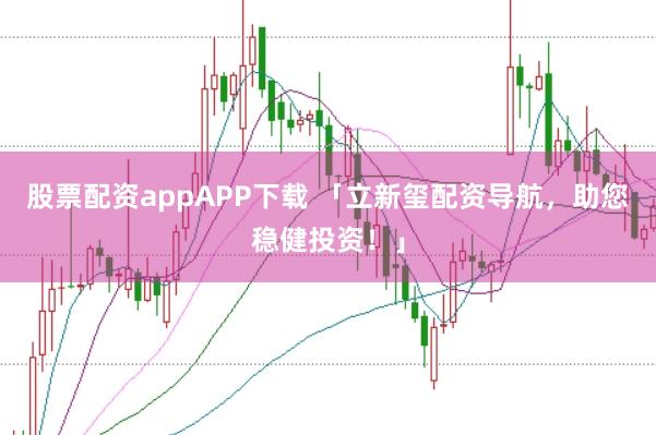 股票配资appAPP下载 「立新玺配资导航，助您稳健投资！」