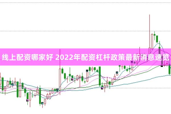 线上配资哪家好 2022年配资杠杆政策最新消息速览