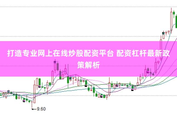 打造专业网上在线炒股配资平台 配资杠杆最新政策解析