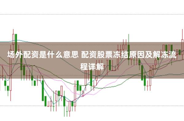 场外配资是什么意思 配资股票冻结原因及解冻流程详解