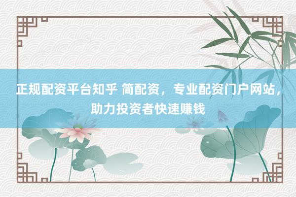 正规配资平台知乎 简配资，专业配资门户网站，助力投资者快速赚钱