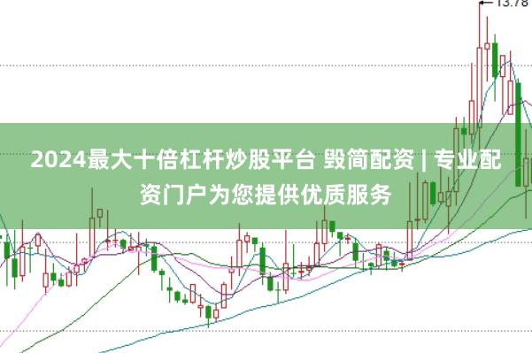 2024最大十倍杠杆炒股平台 毁简配资 | 专业配资门户为您提供优质服务