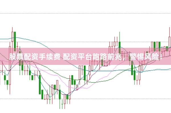 股票配资手续费 配资平台跑路前兆，警惕风险！
