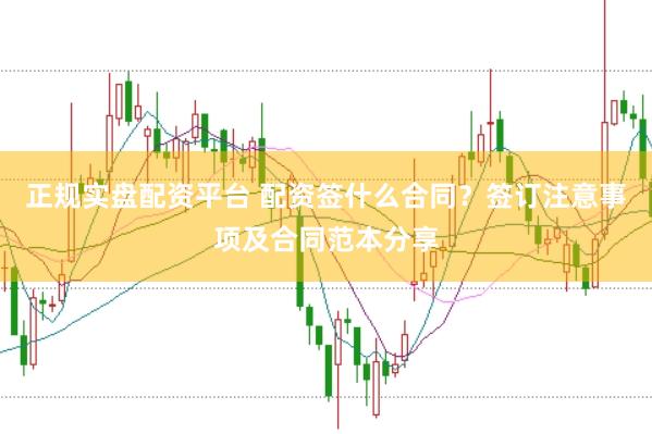正规实盘配资平台 配资签什么合同？签订注意事项及合同范本分享