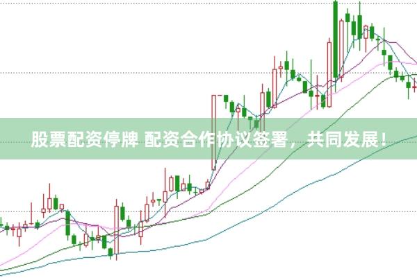 股票配资停牌 配资合作协议签署，共同发展！