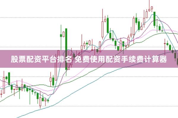 股票配资平台排名 免费使用配资手续费计算器