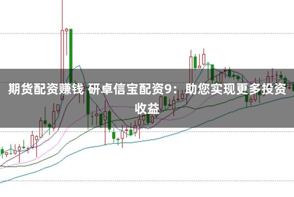 期货配资赚钱 研卓信宝配资9：助您实现更多投资收益