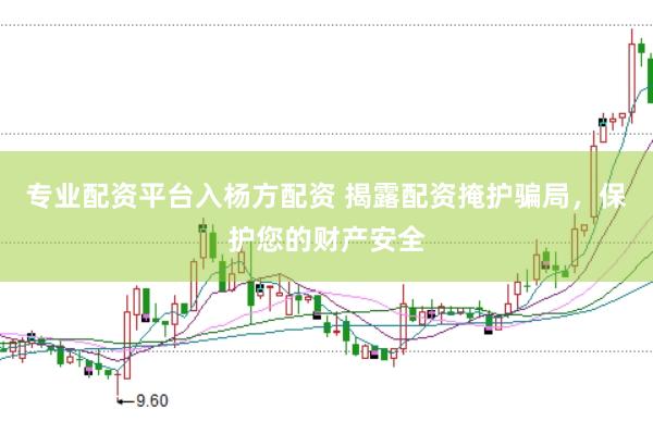 专业配资平台入杨方配资 揭露配资掩护骗局，保护您的财产安全
