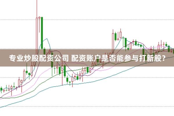 专业炒股配资公司 配资账户是否能参与打新股？