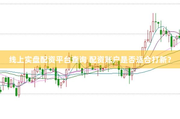 线上实盘配资平台查询 配资账户是否适合打新？