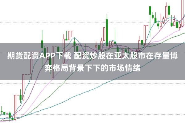 期货配资APP下载 配资炒股在亚太股市在存量博弈格局背景下下的市场情绪