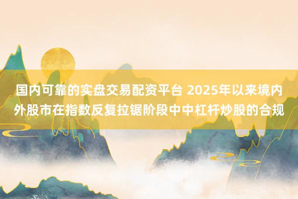 国内可靠的实盘交易配资平台 2025年以来境内外股市在指数反复拉锯阶段中中杠杆炒股的合规