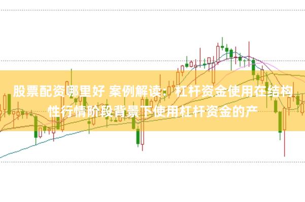 股票配资哪里好 案例解读：杠杆资金使用在结构性行情阶段背景下使用杠杆资金的产