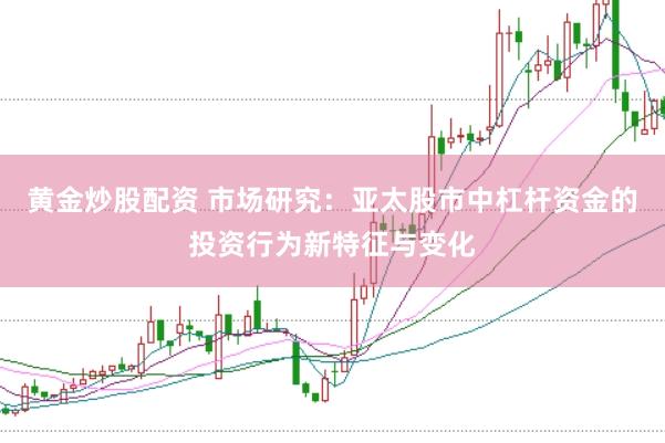 黄金炒股配资 市场研究：亚太股市中杠杆资金的投资行为新特征与变化