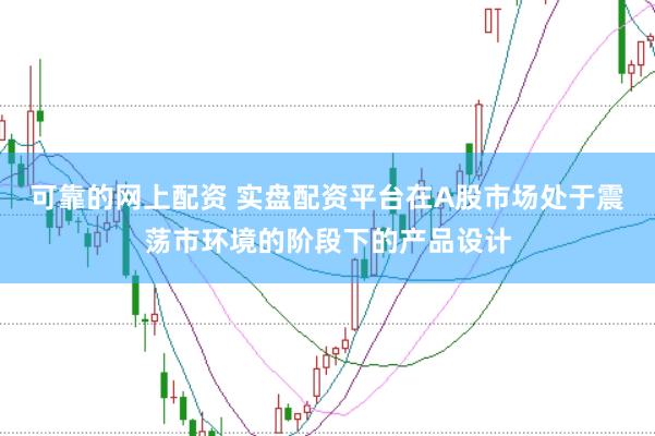 可靠的网上配资 实盘配资平台在A股市场处于震荡市环境的阶段下的产品设计