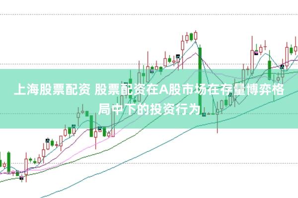 上海股票配资 股票配资在A股市场在存量博弈格局中下的投资行为