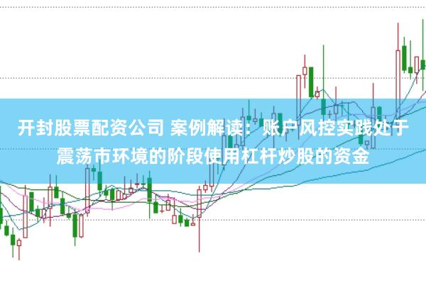 开封股票配资公司 案例解读：账户风控实践处于震荡市环境的阶段使用杠杆炒股的资金
