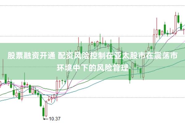 股票融资开通 配资风险控制在亚太股市在震荡市环境中下的风险管理