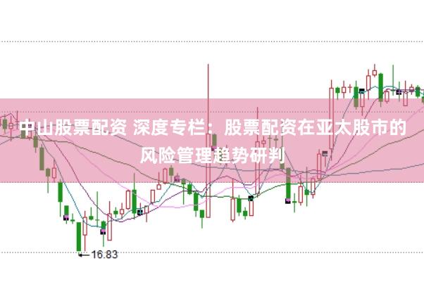 中山股票配资 深度专栏：股票配资在亚太股市的风险管理趋势研判