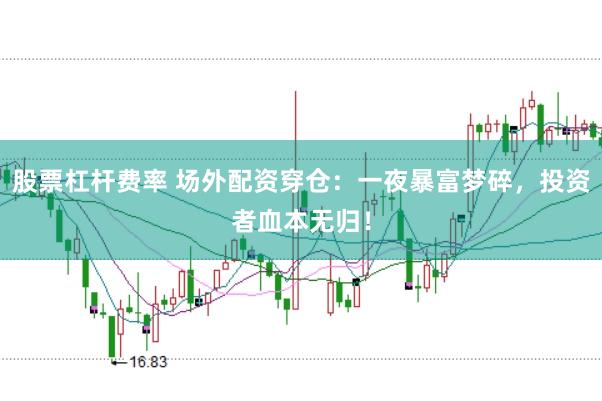 股票杠杆费率 场外配资穿仓：一夜暴富梦碎，投资者血本无归！