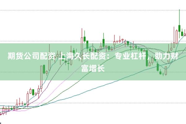 期货公司配资 上海久长配资：专业杠杆，助力财富增长