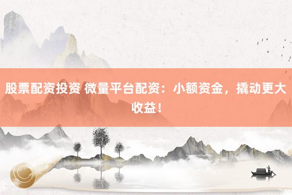 股票配资投资 微量平台配资：小额资金，撬动更大收益！