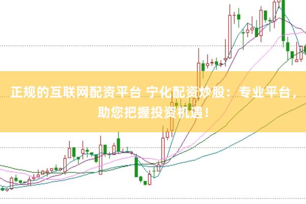正规的互联网配资平台 宁化配资炒股：专业平台，助您把握投资机遇！